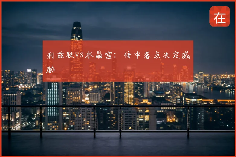 利兹联vs水晶宫：传中落点决定威胁