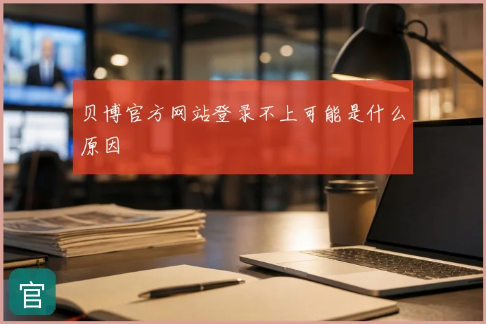 贝博官方网站登录不上可能是什么原因