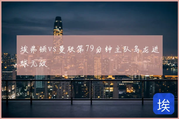埃弗顿vs曼联第79分钟主队乌龙进球无效