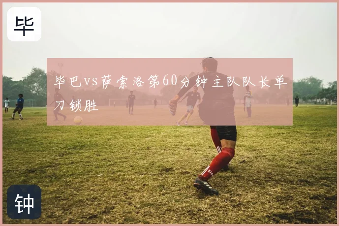 毕巴vs萨索洛第60分钟主队队长单刀锁胜